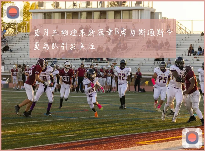 蓝月王朝迎来新篇章B席与斯通斯今夏离队引发关注
