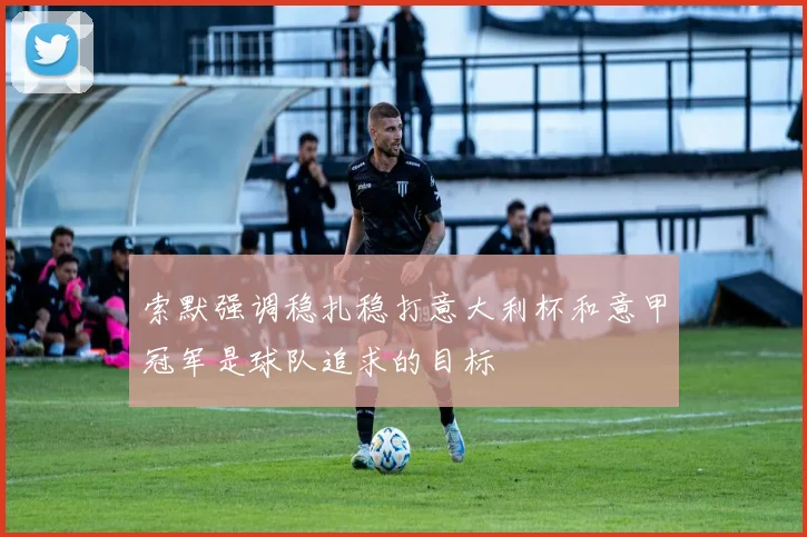 索默强调稳扎稳打意大利杯和意甲冠军是球队追求的目标