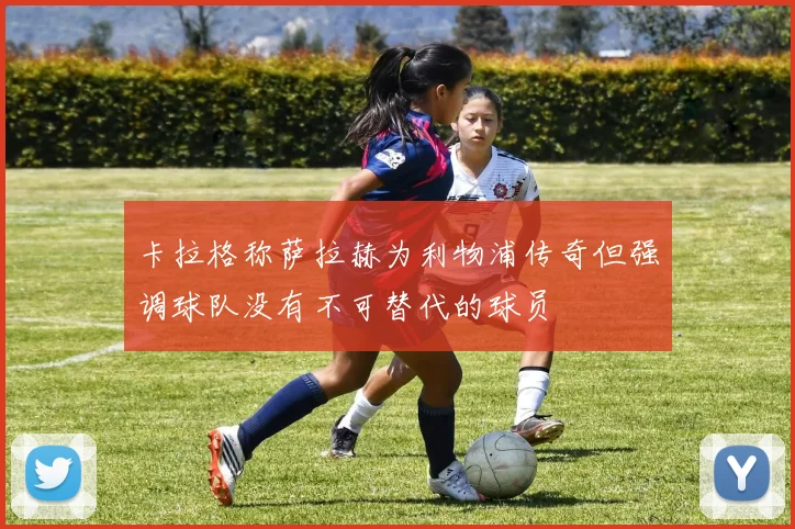 卡拉格称萨拉赫为利物浦传奇但强调球队没有不可替代的球员