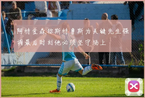 阿特金森称斯特鲁斯为关键先生强调最后时刻他必须坚守场上