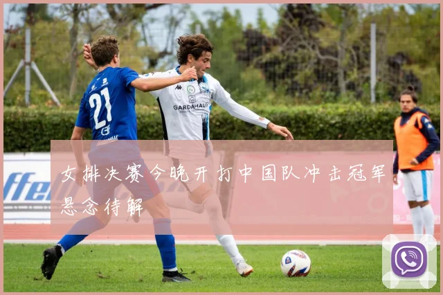 女排决赛今晚开打中国队冲击冠军悬念待解