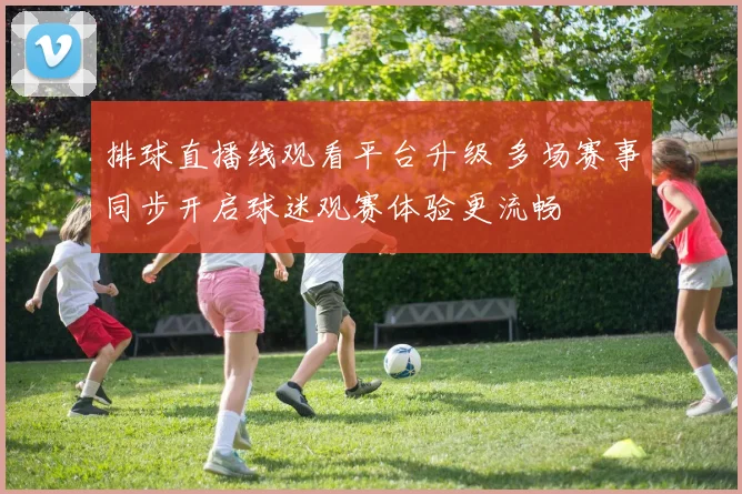 排球直播线观看平台升级 多场赛事同步开启球迷观赛体验更流畅