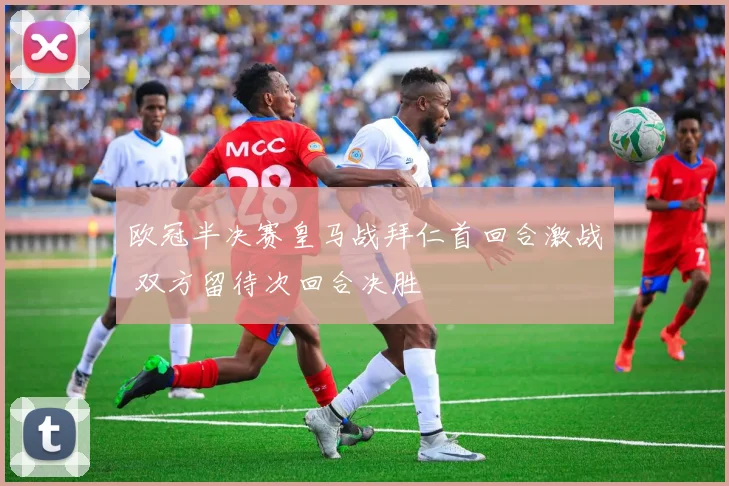 欧冠半决赛皇马战拜仁首回合激战 双方留待次回合决胜